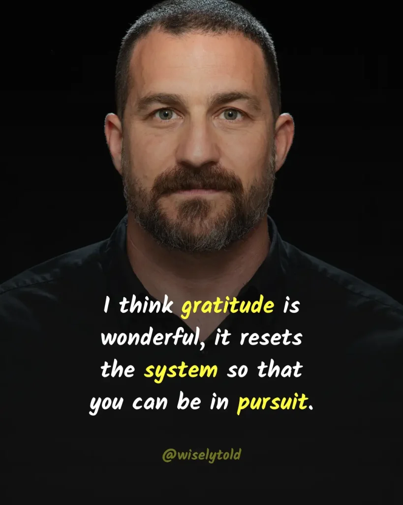 I think gratitude is wonderful, it resets the system so that you can be in pursuit.