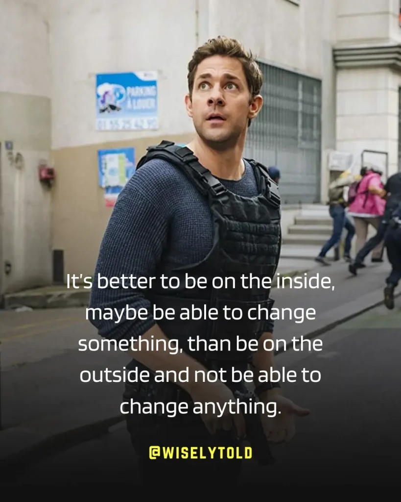 It’s better to be on the inside, maybe be able to change something, than be on the outside and not be able to change anything. -Jack RYAN