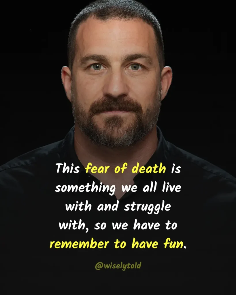 This fear of death is something we all live with and struggle with, so we have to remember to have fun.